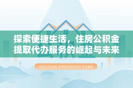 江东探索便捷生活，住房公积金提取代办服务的崛起与未来趋势