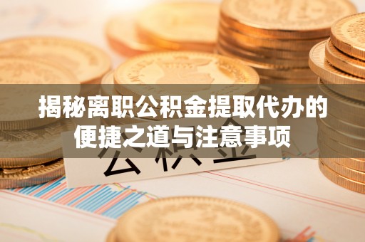 江东揭秘离职公积金提取代办的便捷之道与注意事项