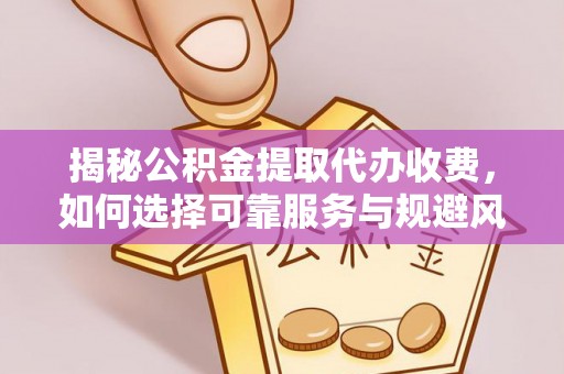 江东揭秘公积金提取代办收费，如何选择可靠服务与规避风险