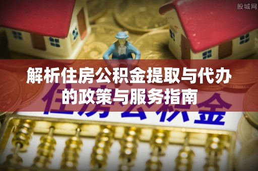 江东解析住房公积金提取与代办的政策与服务指南