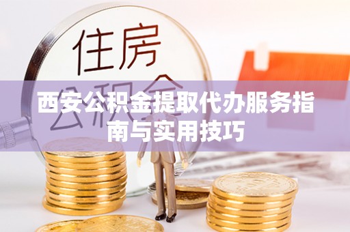 江东西安公积金提取代办服务指南与实用技巧