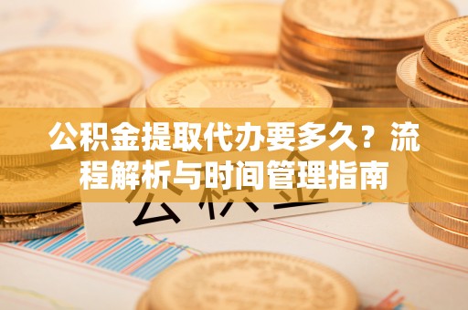 江东公积金提取代办要多久？流程解析与时间管理指南