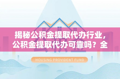江东揭秘公积金提取代办行业，公积金提取代办可靠吗？全面解析与风险规避
