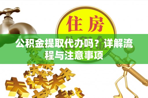 江东公积金提取代办吗？详解流程与注意事项
