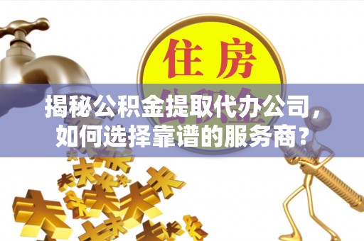 江东揭秘公积金提取代办公司，如何选择靠谱的服务商？