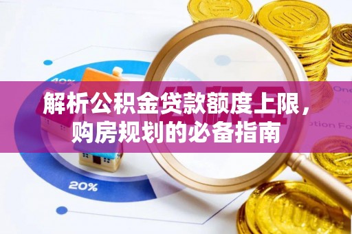 江东解析公积金贷款额度上限，购房规划的必备指南