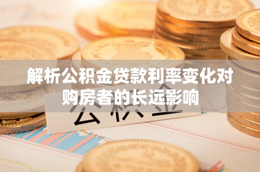 江东解析公积金贷款利率变化对购房者的长远影响