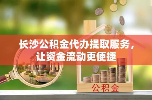 江东长沙公积金代办提取服务，让资金流动更便捷