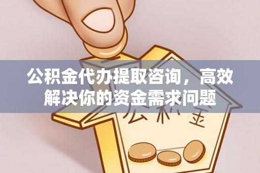 江东公积金代办提取咨询，高效解决你的资金需求问题