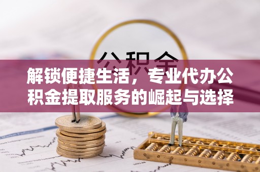 江东解锁便捷生活，专业代办公积金提取服务的崛起与选择