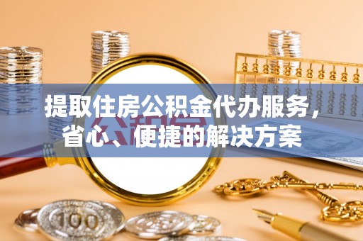 江东提取住房公积金代办服务，省心、便捷的解决方案
