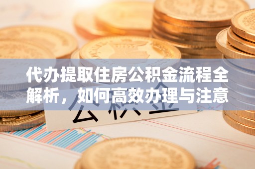 江东代办提取住房公积金流程全解析，如何高效办理与注意事项