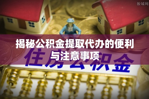 江东揭秘公积金提取代办的便利与注意事项