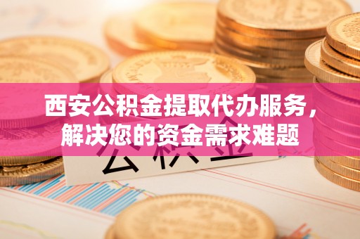 江东西安公积金提取代办服务，解决您的资金需求难题