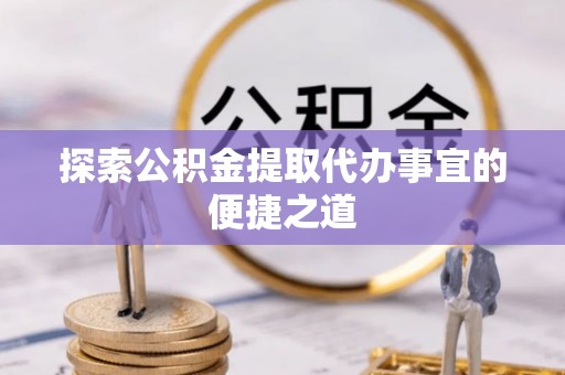 江东探索公积金提取代办事宜的便捷之道
