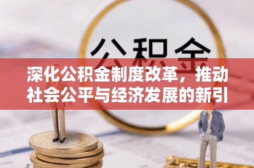 江东深化公积金制度改革，推动社会公平与经济发展的新引擎