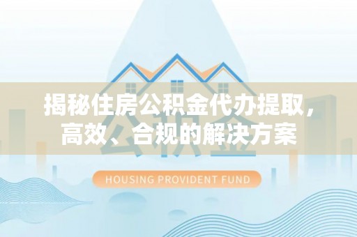 江东揭秘住房公积金代办提取，高效、合规的解决方案