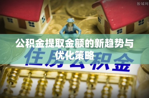 江东公积金提取金额的新趋势与优化策略