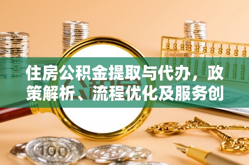 江东住房公积金提取与代办，政策解析、流程优化及服务创新