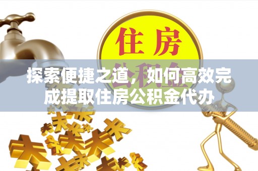 江东探索便捷之道，如何高效完成提取住房公积金代办