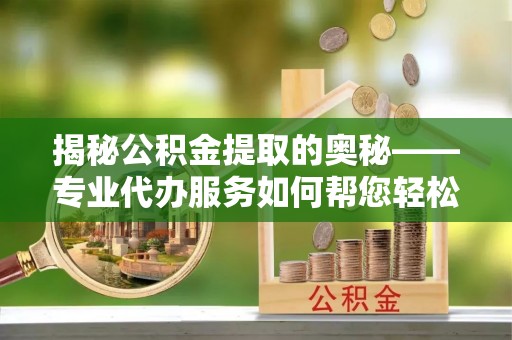 江东揭秘公积金提取的奥秘——专业代办服务如何帮您轻松搞定