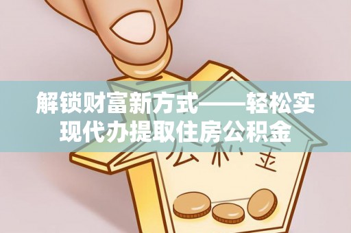 江东解锁财富新方式——轻松实现代办提取住房公积金
