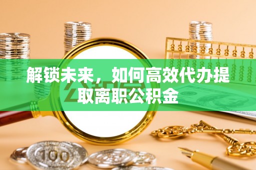 江东解锁未来，如何高效代办提取离职公积金