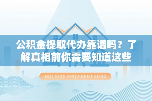 江东公积金提取代办靠谱吗？了解真相前你需要知道这些