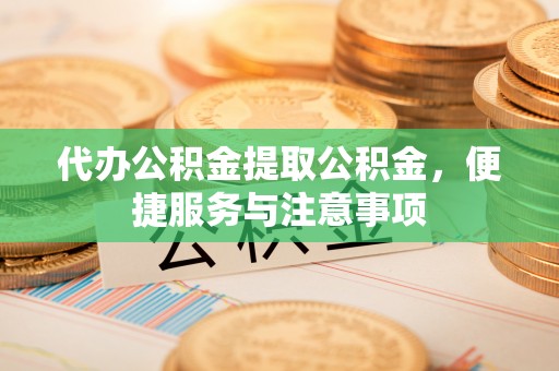 江东代办公积金提取公积金，便捷服务与注意事项