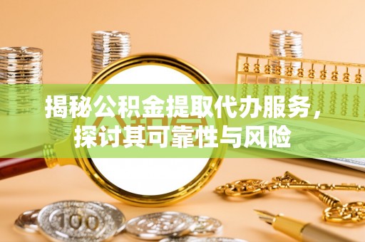 江东揭秘公积金提取代办服务，探讨其可靠性与风险