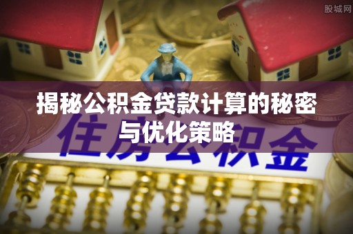 江东揭秘公积金贷款计算的秘密与优化策略