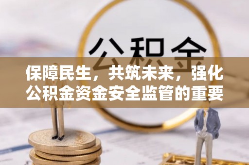 江东保障民生，共筑未来，强化公积金资金安全监管的重要性