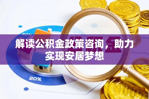 江东解读公积金政策咨询，助力实现安居梦想