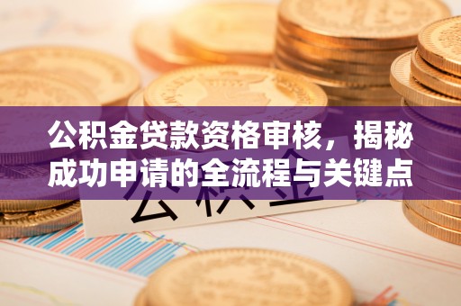 江东公积金贷款资格审核，揭秘成功申请的全流程与关键点