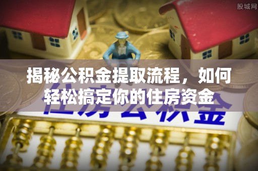江东揭秘公积金提取流程，如何轻松搞定你的住房资金