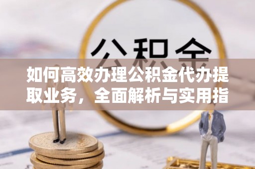 江东如何高效办理公积金代办提取业务，全面解析与实用指南