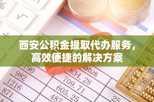 江东西安公积金提取代办服务，高效便捷的解决方案