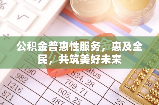 江东公积金普惠性服务，惠及全民，共筑美好未来