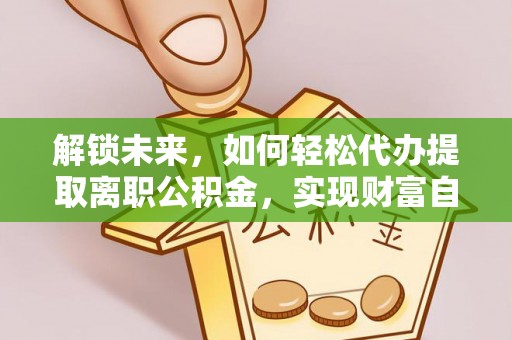 江东解锁未来，如何轻松代办提取离职公积金，实现财富自由的第一步