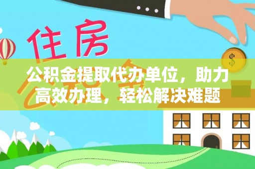江东公积金提取代办单位，助力高效办理，轻松解决难题