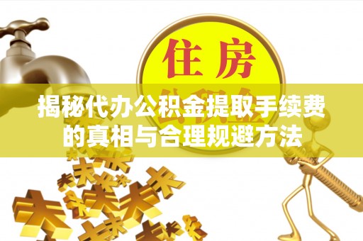 江东揭秘代办公积金提取手续费的真相与合理规避方法