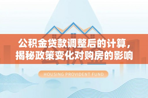 江东公积金贷款调整后的计算，揭秘政策变化对购房的影响