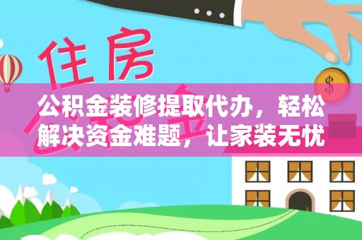 江东公积金装修提取代办，轻松解决资金难题，让家装无忧