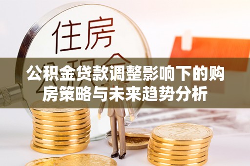 江东公积金贷款调整影响下的购房策略与未来趋势分析