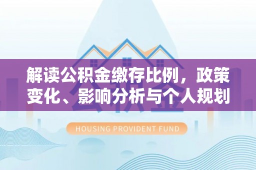 江东解读公积金缴存比例，政策变化、影响分析与个人规划