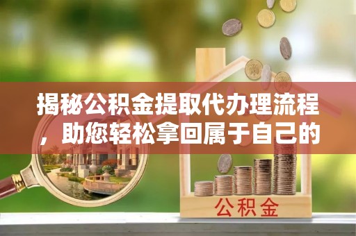 江东揭秘公积金提取代办理流程，助您轻松拿回属于自己的钱