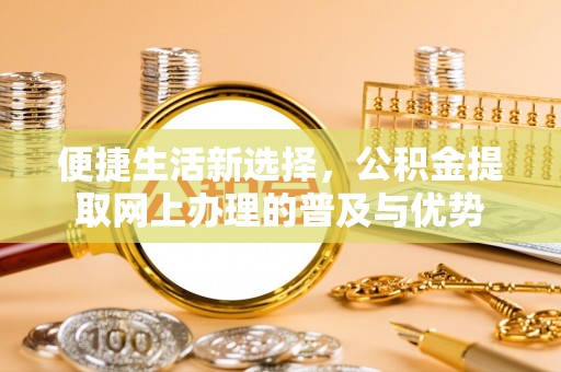 江东便捷生活新选择，公积金提取网上办理的普及与优势