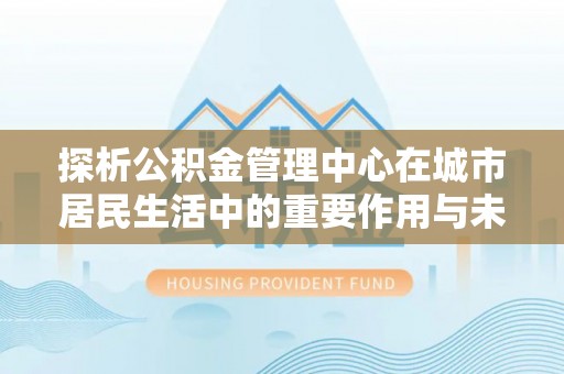 江东探析公积金管理中心在城市居民生活中的重要作用与未来发展趋势