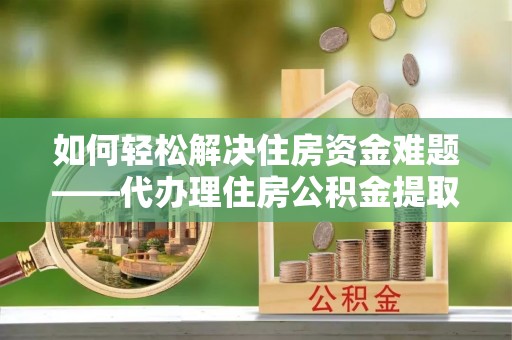 江东如何轻松解决住房资金难题——代办理住房公积金提取服务详解