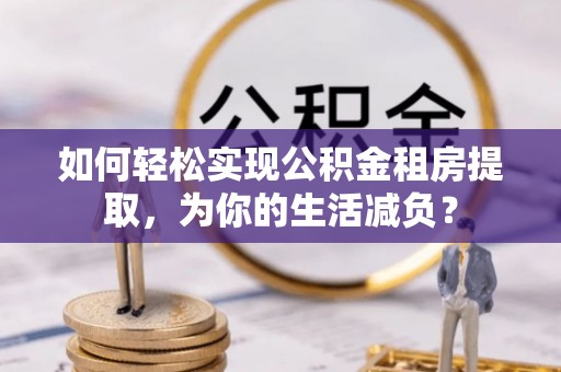 江东如何轻松实现公积金租房提取，为你的生活减负？